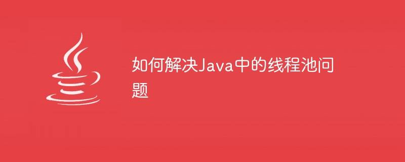 如何解决Java中的线程池问题插图