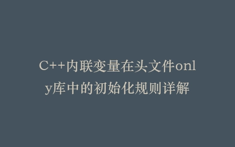 C++内联变量在头文件only库中的初始化规则详解插图