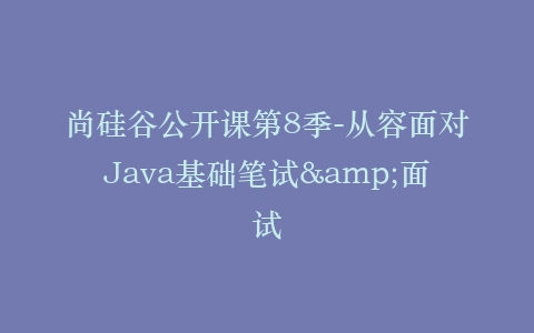 尚硅谷公开课第8季-从容面对Java基础笔试&面试