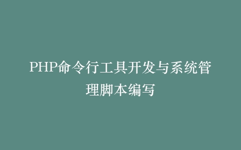 PHP命令行工具开发与系统管理脚本编写