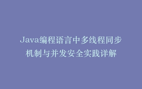 Java编程语言中多线程同步机制与并发安全实践详解