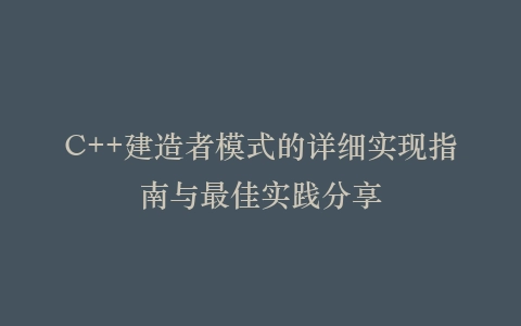 C++建造者模式的详细实现指南与最佳实践分享