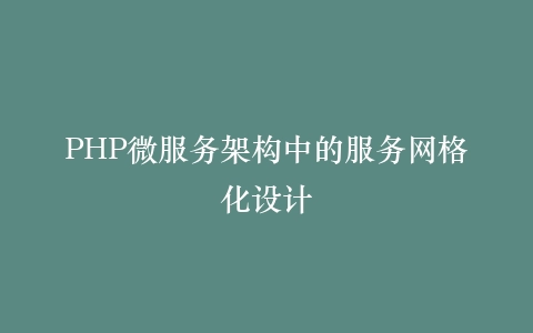 PHP微服务架构中的服务网格化设计
