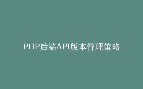 PHP后端API版本管理策略插图 PHP后端API版本管理策略插图