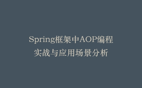 Spring框架中AOP编程实战与应用场景分析