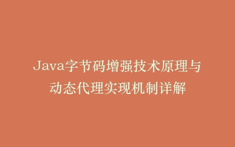Java字节码增强技术原理与动态代理实现机制详解