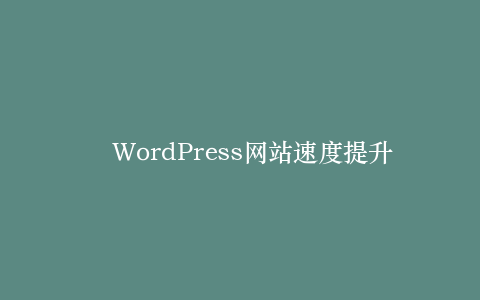WordPress网站速度提升的10个必做配置