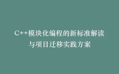 C++模块化编程的新标准解读与项目迁移实践方案插图 C++模块化编程的新标准解读与项目迁移实践方案插图