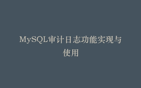 MySQL审计日志功能实现与使用