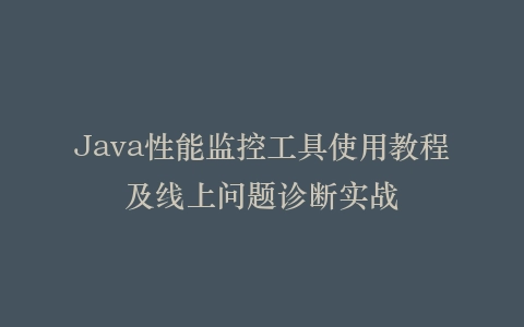 Java性能监控工具使用教程及线上问题诊断实战