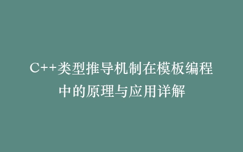 C++类型推导机制在模板编程中的原理与应用详解