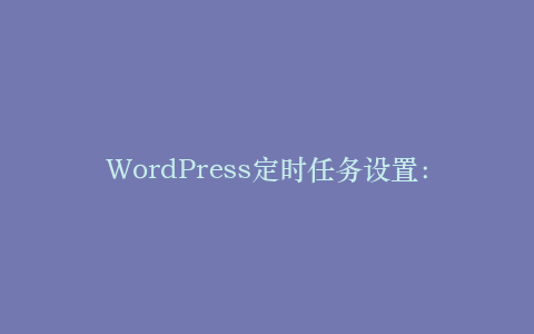 WordPress定时任务设置:自动化管理网站后台