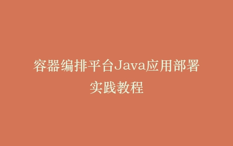 容器编排平台Java应用部署实践教程