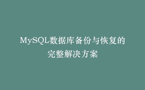 MySQL数据库备份与恢复的完整解决方案