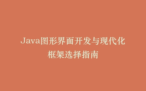 Java图形界面开发与现代化框架选择指南