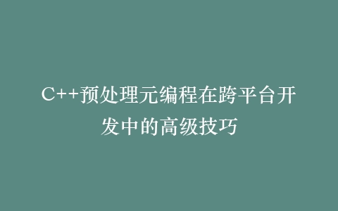 C++预处理元编程在跨平台开发中的高级技巧