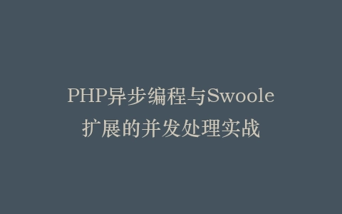PHP异步编程与Swoole扩展的并发处理实战