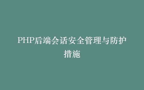PHP后端会话安全管理与防护措施