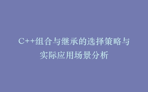 C++组合与继承的选择策略与实际应用场景分析