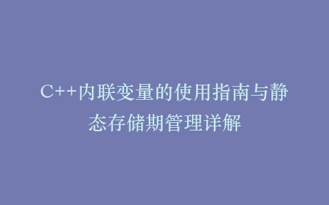 C++内联变量的使用指南与静态存储期管理详解