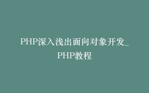 PHP深入浅出面向对象开发_PHP教程