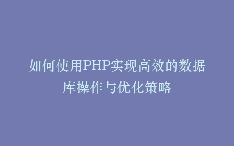 如何使用PHP实现高效的数据库操作与优化策略