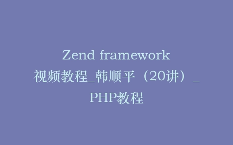 Zend framework视频教程_韩顺平(20讲)_PHP教程