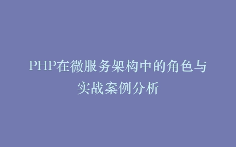 PHP在微服务架构中的角色与实战案例分析
