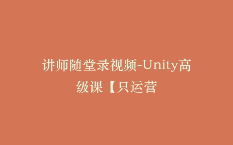 讲师随堂录视频-Unity高级课【只运营