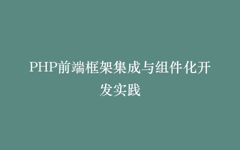 PHP前端框架集成与组件化开发实践