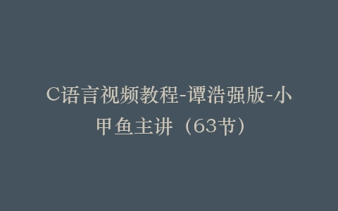 C语言视频教程-谭浩强版-小甲鱼主讲(63节)