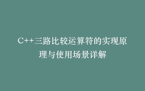 C++三路比较运算符的实现原理与使用场景详解
