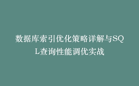 数据库索引优化策略详解与SQL查询性能调优实战插图
