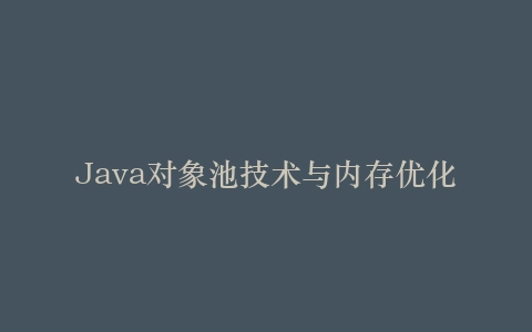 Java对象池技术与内存优化插图