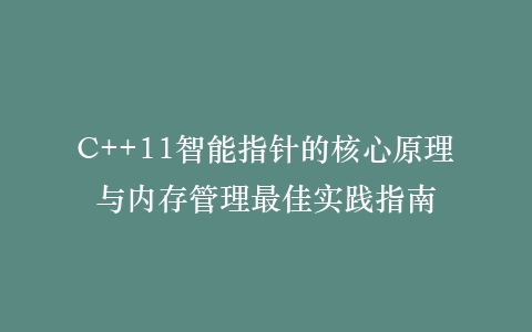 C++11智能指针的核心原理与内存管理最佳实践指南