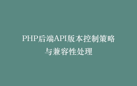 PHP后端API版本控制策略与兼容性处理