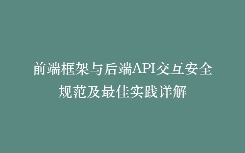 前端框架与后端API交互安全规范及最佳实践详解