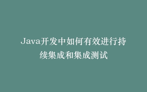 Java开发中如何有效进行持续集成和集成测试