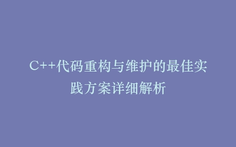 C++代码重构与维护的最佳实践方案详细解析