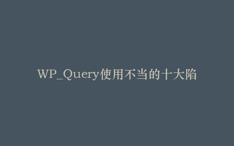 WP_Query使用不当的十大陷阱:如何避免数据库查询成为性能杀手