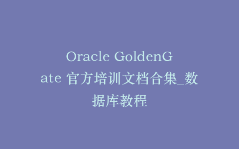 Oracle GoldenGate 官方培训文档合集_数据库教程