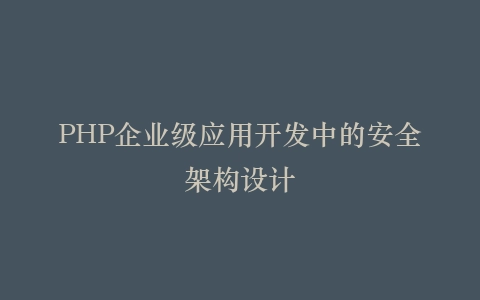 PHP企业级应用开发中的安全架构设计