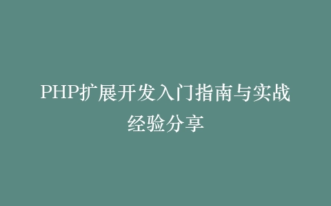 PHP扩展开发入门指南与实战经验分享