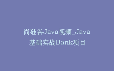 尚硅谷Java视频_Java基础实战Bank项目
