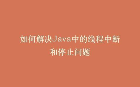 如何解决Java中的线程中断和停止问题