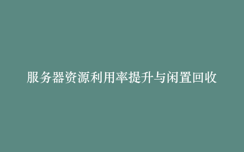 服务器资源利用率提升与闲置回收