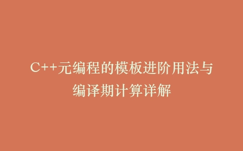 C++元编程的模板进阶用法与编译期计算详解