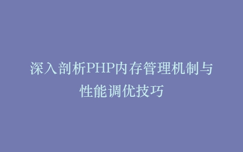 深入剖析PHP内存管理机制与性能调优技巧