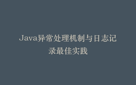 Java异常处理机制与日志记录最佳实践