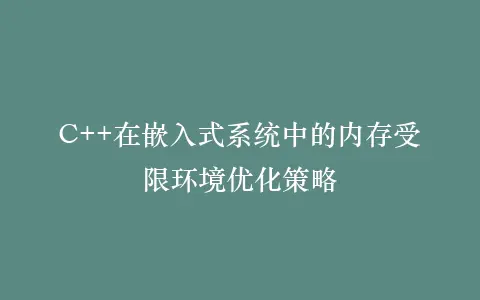 C++在嵌入式系统中的内存受限环境优化策略插图 C++在嵌入式系统中的内存受限环境优化策略插图